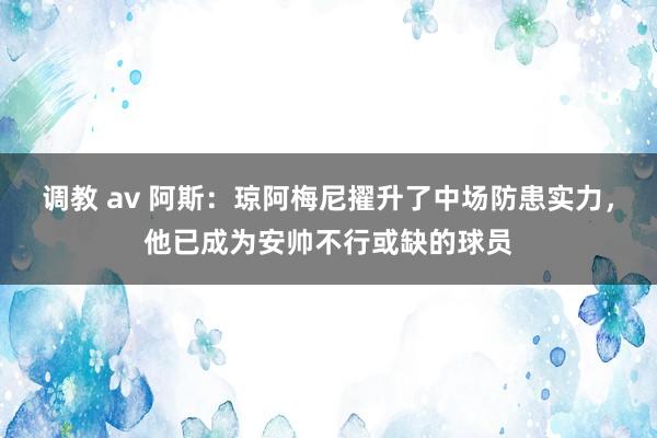 调教 av 阿斯：琼阿梅尼擢升了中场防患实力，他已成为安帅不行或缺的球员